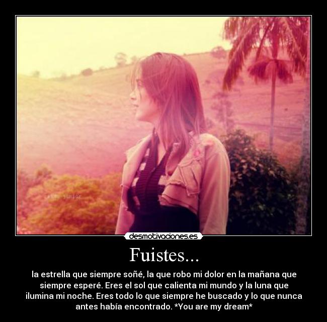 Fuistes... - la estrella que siempre soñé, la que robo mi dolor en la mañana que
siempre esperé. Eres el sol que calienta mi mundo y la luna que
ilumina mi noche. Eres todo lo que siempre he buscado y lo que nunca
antes había encontrado. *You are my dream*