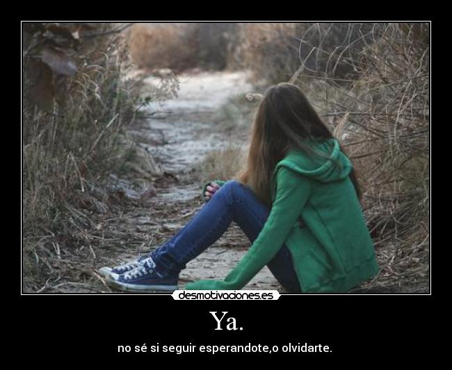Ya. - no sé si seguir esperandote,o olvidarte.