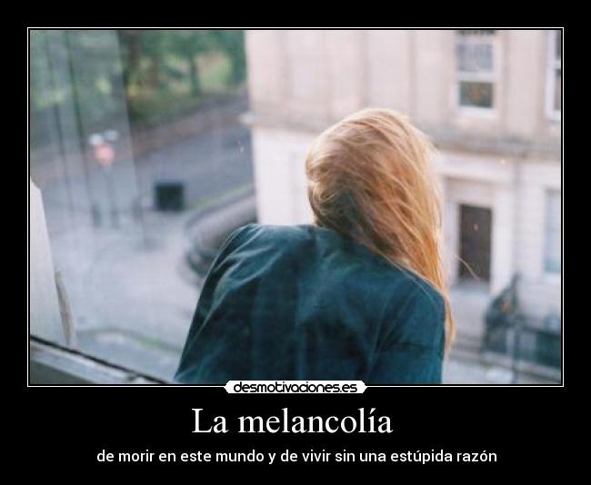 La melancolía - de morir en este mundo y de vivir sin una estúpida razón