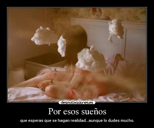 Por esos sueños - que esperas que se hagan realidad...aunque lo dudes mucho.