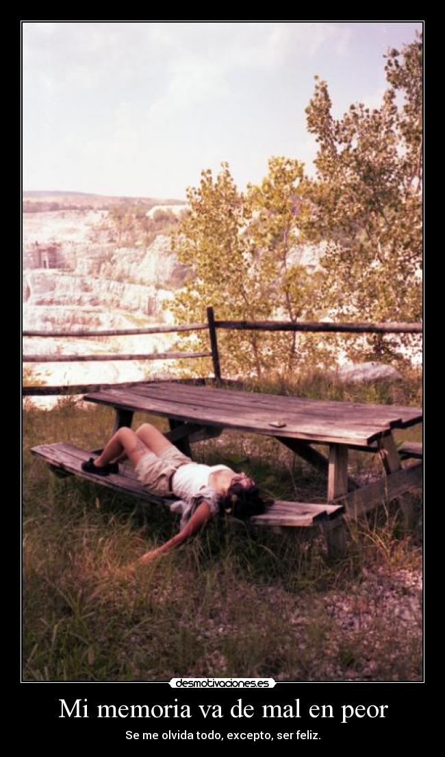 Mi memoria va de mal en peor - Se me olvida todo, excepto, ser feliz.