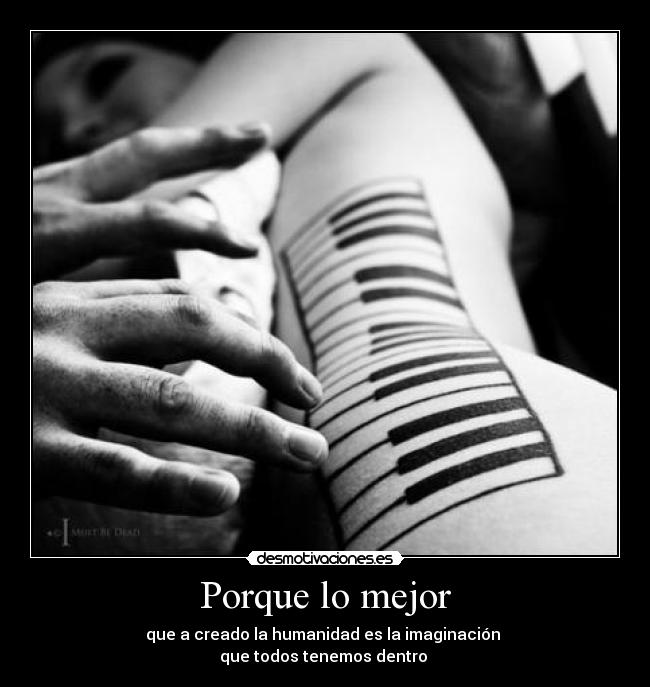 Porque lo mejor - que a creado la humanidad es la imaginación
que todos tenemos dentro