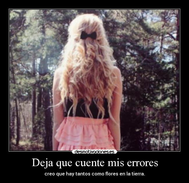 Deja que cuente mis errores - creo que hay tantos como flores en la tierra.