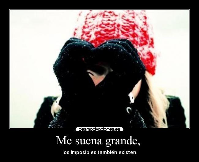Me suena grande, - los imposibles también existen.