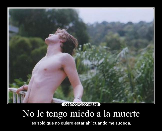 No le tengo miedo a la muerte - es soló que no quiero estar ahí cuando me suceda.