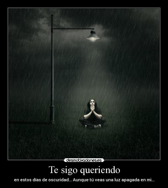 Te sigo queriendo - en estos días de oscuridad... Aunque tú veas una luz apagada en mi...