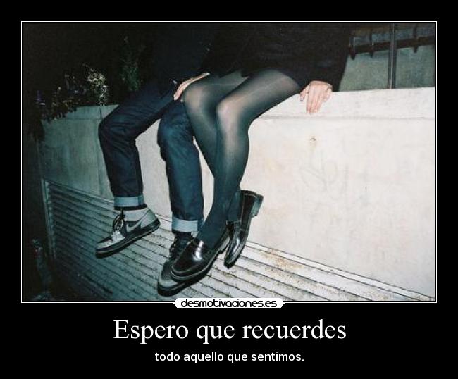 Espero que recuerdes - todo aquello que sentimos.