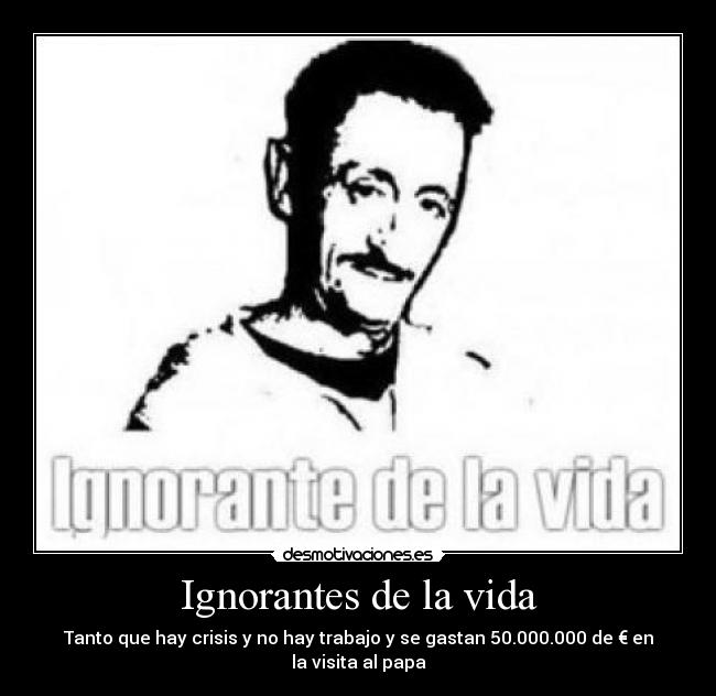 Ignorantes de la vida - Tanto que hay crisis y no hay trabajo y se gastan 50.000.000 de € en la visita al papa
