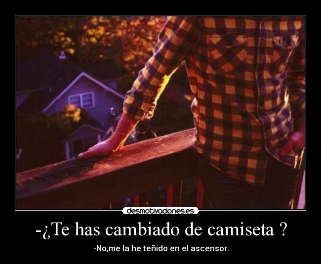 -¿Te has cambiado de camiseta ? - -No,me la he teñido en el ascensor.