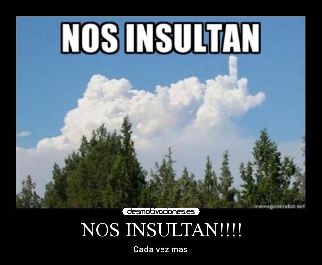 NOS INSULTAN!!!! - Cada vez mas
