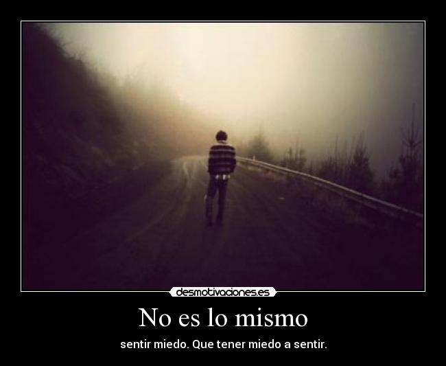 No es lo mismo - sentir miedo. Que tener miedo a sentir.