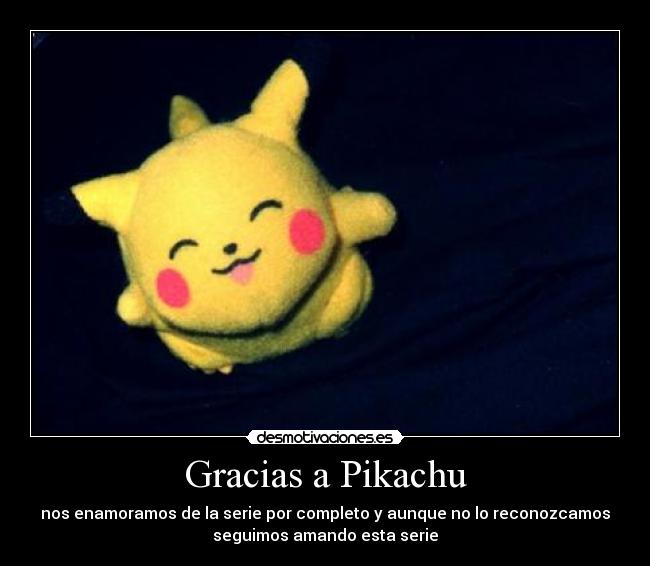 Gracias a Pikachu - nos enamoramos de la serie por completo y aunque no lo reconozcamos
seguimos amando esta serie