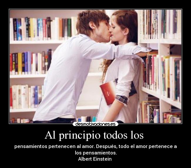 Al principio todos los  - pensamientos pertenecen al amor. Después, todo el amor pertenece a
los pensamientos.
Albert Einstein 