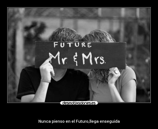 - Nunca pienso en el Futuro,llega enseguida