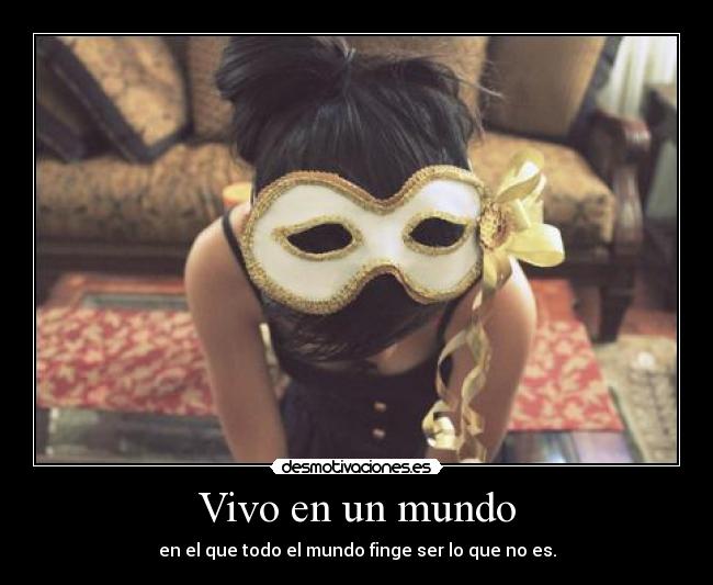 Vivo en un mundo - en el que todo el mundo finge ser lo que no es.