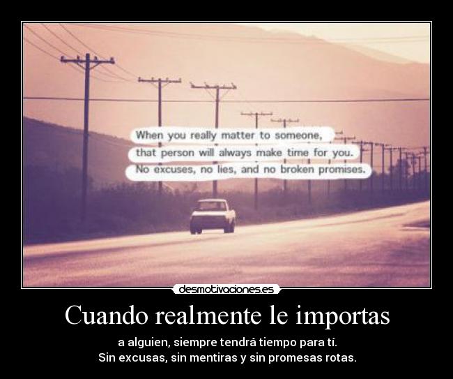 Cuando realmente le importas - a alguien, siempre tendrá tiempo para tí.
Sin excusas, sin mentiras y sin promesas rotas.