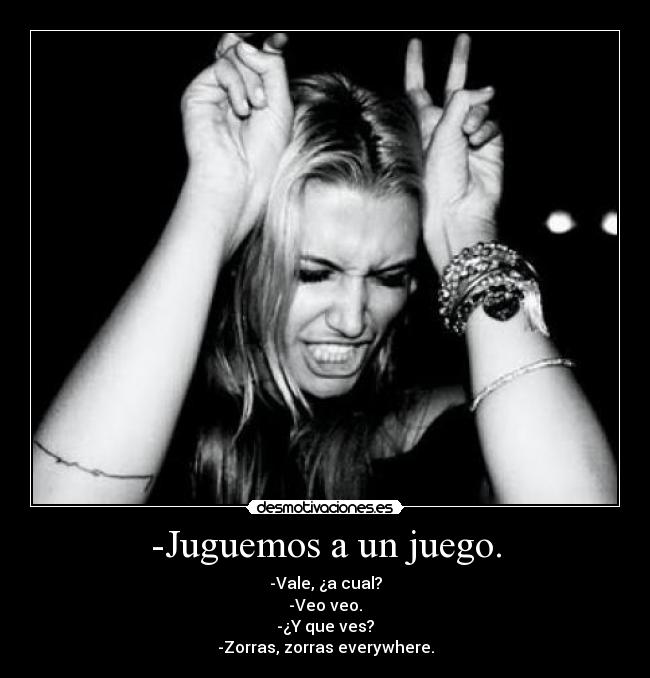 -Juguemos a un juego. - -Vale, ¿a cual?
-Veo veo.
-¿Y que ves?
-Zorras, zorras everywhere.