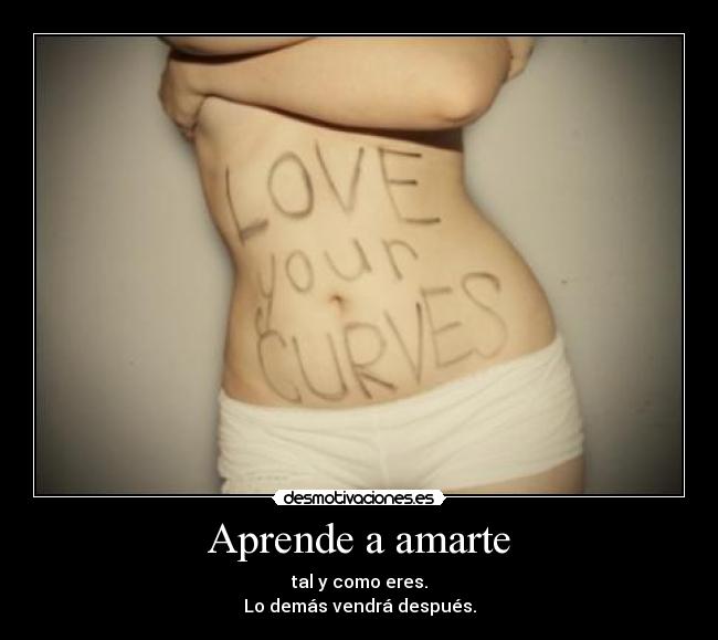 Aprende a amarte - tal y como eres.
Lo demás vendrá después.