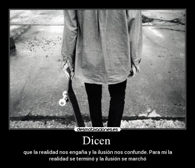 Dicen  - que la realidad nos engaña y la ilusión nos confunde. Para mi la
realidad se terminó y la ilusión se marchó