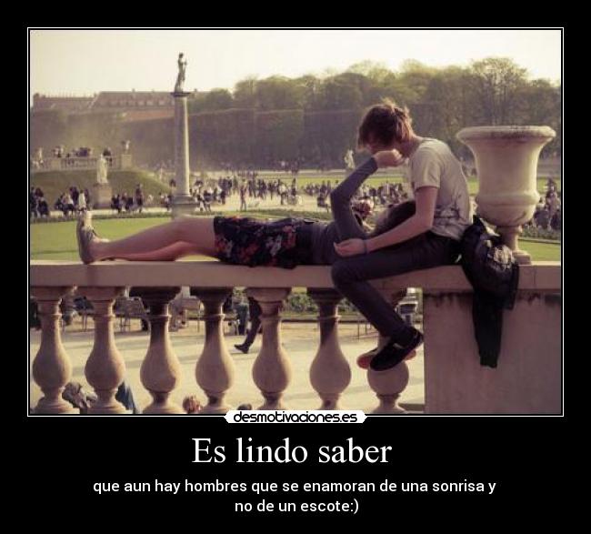 Es lindo saber  - que aun hay hombres que se enamoran de una sonrisa y 
no de un escote:)