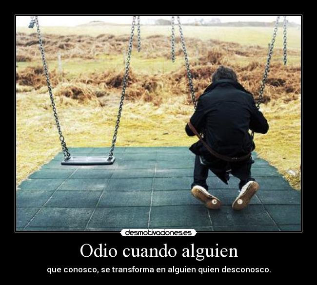 Odio cuando alguien - que conosco, se transforma en alguien quien desconosco.
