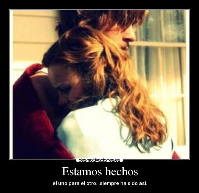 Estamos hechos - el uno para el otro...siempre ha sido así.