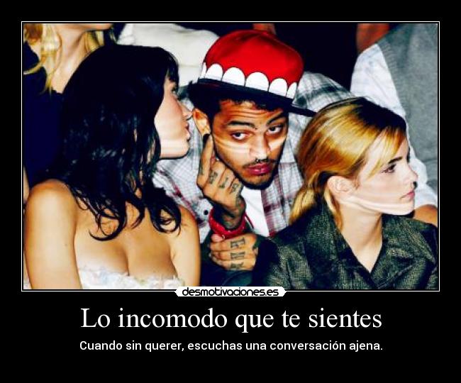 Lo incomodo que te sientes - Cuando sin querer, escuchas una conversación ajena.
