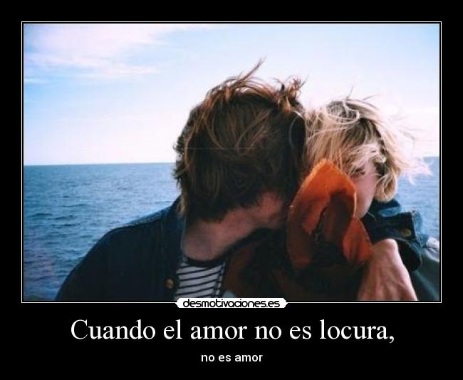 Cuando el amor no es locura, - no es amor