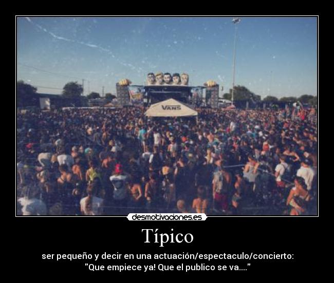 Típico - ser pequeño y decir en una actuación/espectaculo/concierto:
Que empiece ya! Que el publico se va....