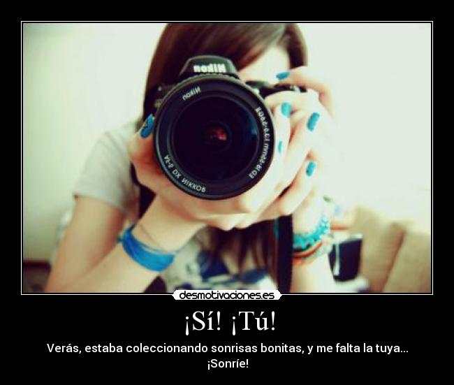 ¡Sí! ¡Tú! - Verás, estaba coleccionando sonrisas bonitas, y me falta la tuya...
¡Sonríe!