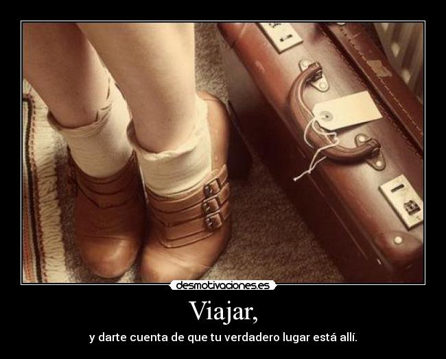 Viajar, - y darte cuenta de que tu verdadero lugar está allí.