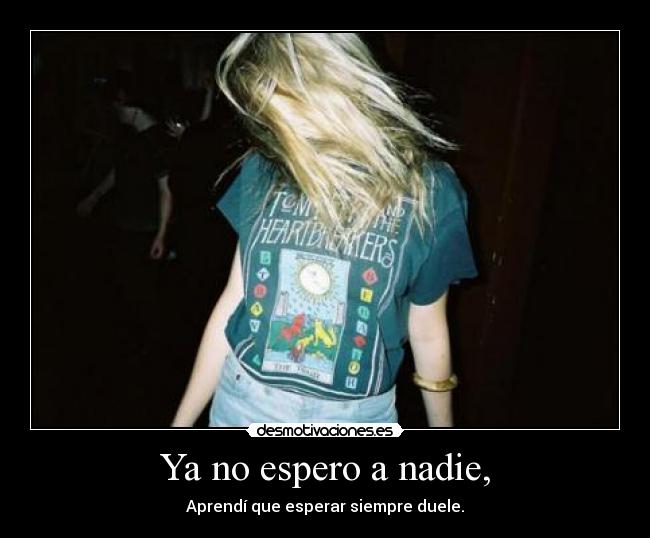 Ya no espero a nadie, - Aprendí que esperar siempre duele.