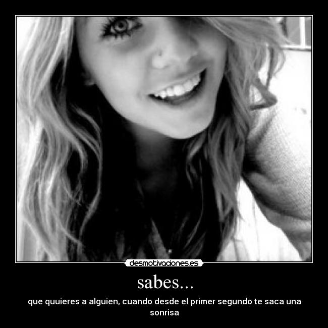 sabes... - que quuieres a alguien, cuando desde el primer segundo te saca una sonrisa