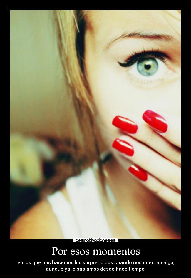 Por esos momentos - en los que nos hacemos los sorprendidos cuando nos cuentan algo,
aunque ya lo sabiamos desde hace tiempo.