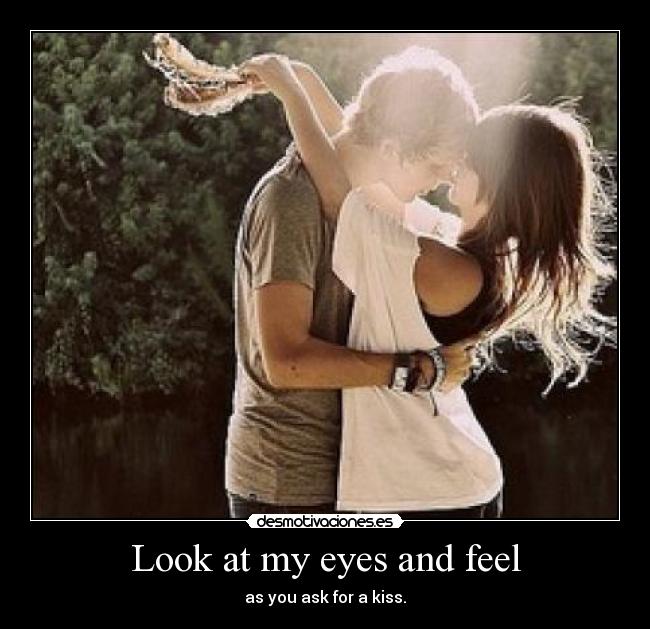 Look at my eyes and feel - as you ask for a kiss.
