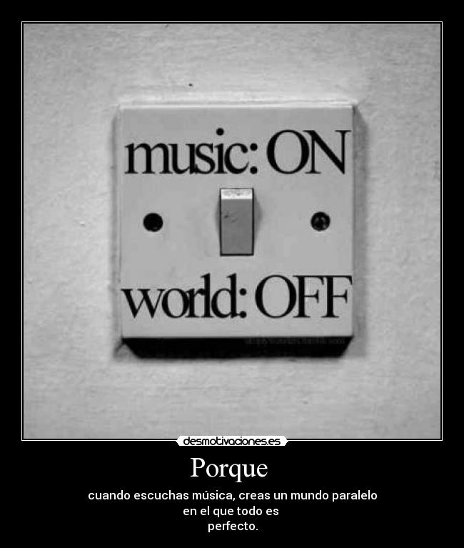 Porque - cuando escuchas música, creas un mundo paralelo
en el que todo es
perfecto.