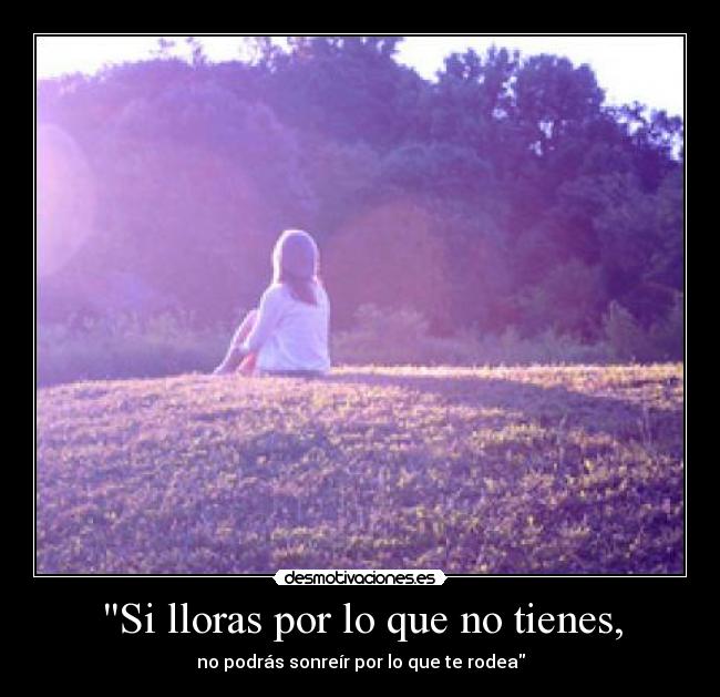 Si lloras por lo que no tienes, - no podrás sonreír por lo que te rodea