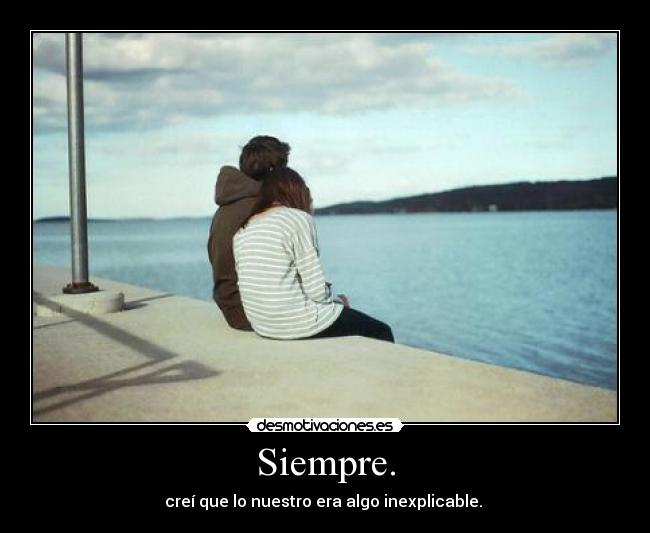 Siempre. - creí que lo nuestro era algo inexplicable.