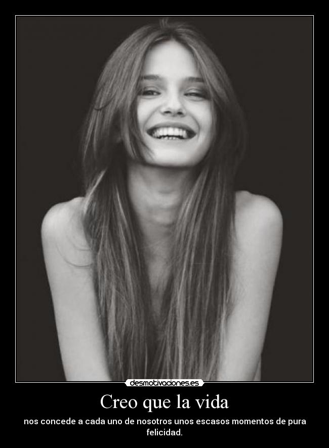 Creo que la vida - nos concede a cada uno de nosotros unos escasos momentos de pura felicidad.
