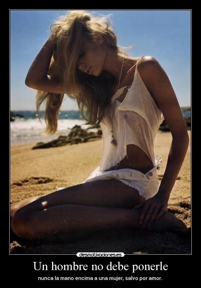 Un hombre no debe ponerle - nunca la mano encima a una mujer, salvo por amor. 