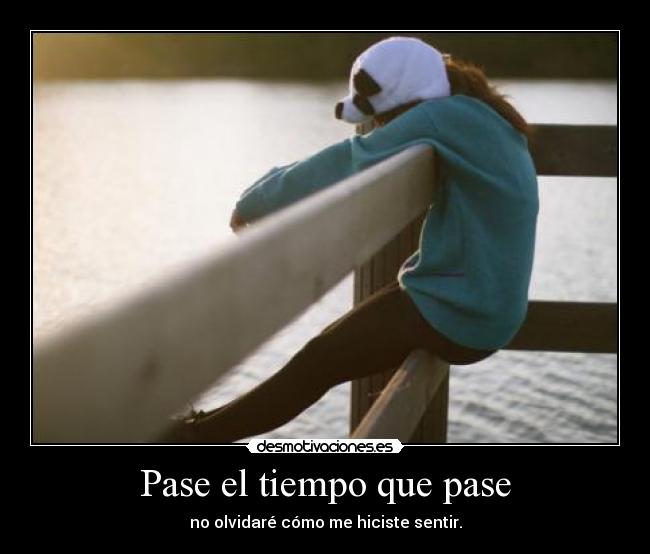 Pase el tiempo que pase - no olvidaré cómo me hiciste sentir.