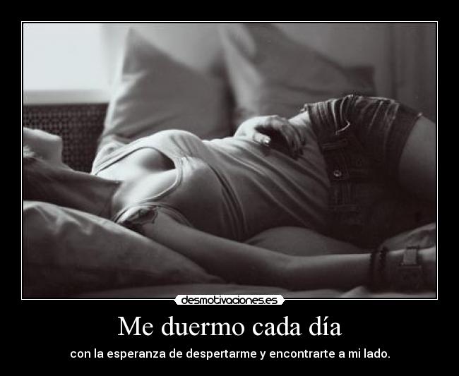 Me duermo cada día - con la esperanza de despertarme y encontrarte a mi lado.