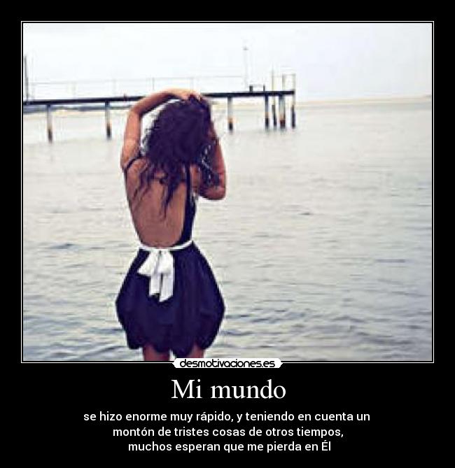 Mi mundo - se hizo enorme muy rápido, y teniendo en cuenta un 
montón de tristes cosas de otros tiempos,
 muchos esperan que me pierda en Él