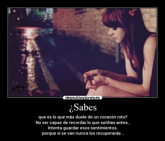 ¿Sabes - que es lo que más duele de un corazón roto?
 No ser capaz de recordar lo que sentías antes...
Intenta guardar esos sentimientos,
porque si se van nunca los recuperarás ..