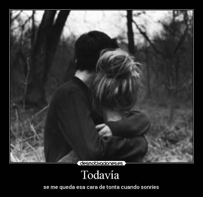 Todavía  - se me queda esa cara de tonta cuando sonríes 
