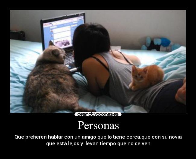 Personas - Que prefieren hablar con un amigo que lo tiene cerca,que con su novia
que está lejos y llevan tiempo que no se ven

