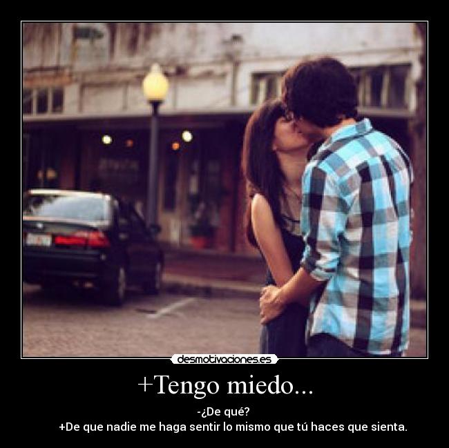 +Tengo miedo... - -¿De qué? 
      +De que nadie me haga sentir lo mismo que tú haces que sienta.