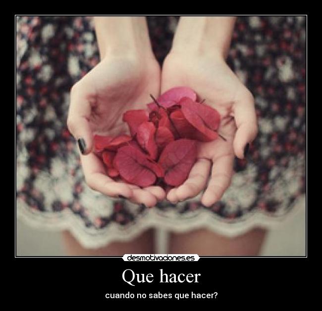 Que hacer - cuando no sabes que hacer?
