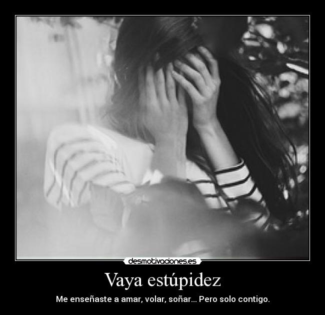 Vaya estúpidez - Me enseñaste a amar, volar, soñar... Pero solo contigo.