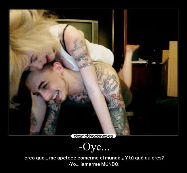 -Oye... -  creo que... me apetece comerme el mundo.¿ Y tú qué quieres?
-Yo...llamarme MUNDO.